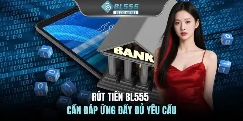 Rút tiền BL555 cần đáp ứng đầy đủ yêu cầu