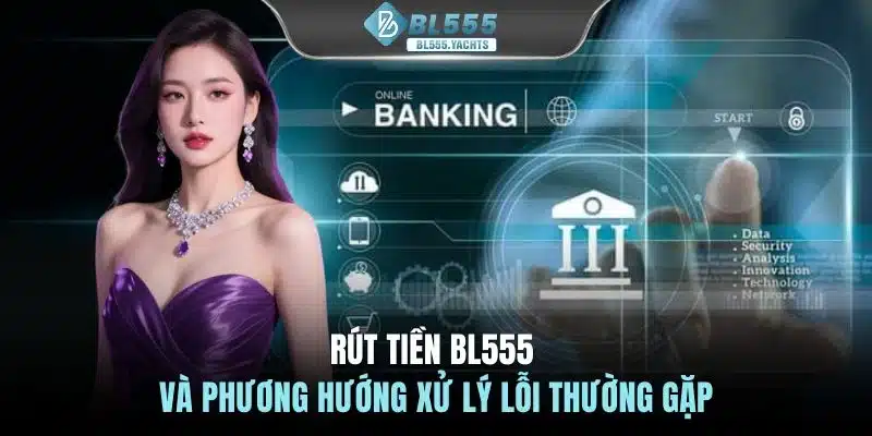 Rút tiền BL555 và phương hướng xử lý lỗi thường gặp
