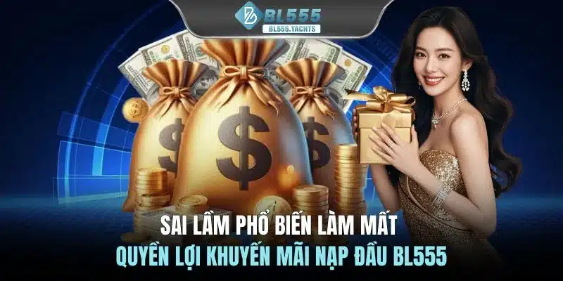 Sai lầm phổ biến làm mất quyền lợi khuyến mãi nạp đầu BL555